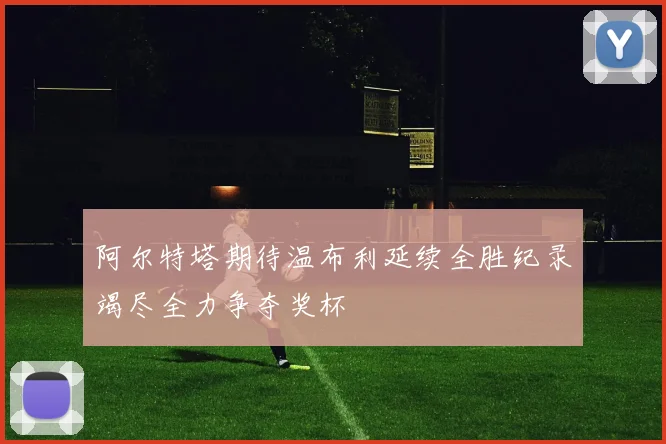 阿尔特塔期待温布利延续全胜纪录竭尽全力争夺奖杯