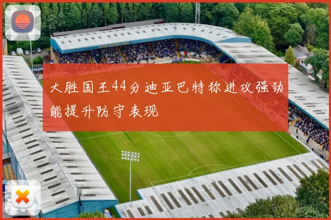 大胜国王44分迪亚巴特称进攻强劲能提升防守表现