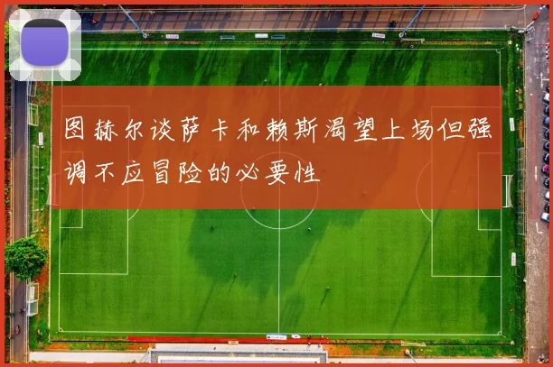 图赫尔谈萨卡和赖斯渴望上场但强调不应冒险的必要性