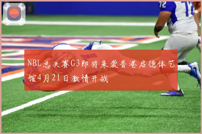 NBL总决赛G3即将来袭香港启德体艺馆4月21日激情开战