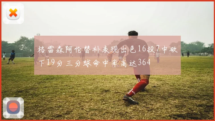 格雷森阿伦替补表现出色16投7中砍下19分三分球命中率高达364