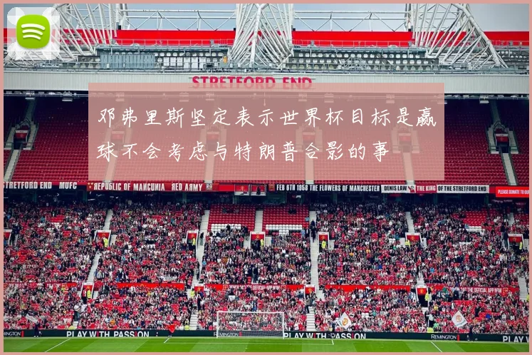 邓弗里斯坚定表示世界杯目标是赢球不会考虑与特朗普合影的事