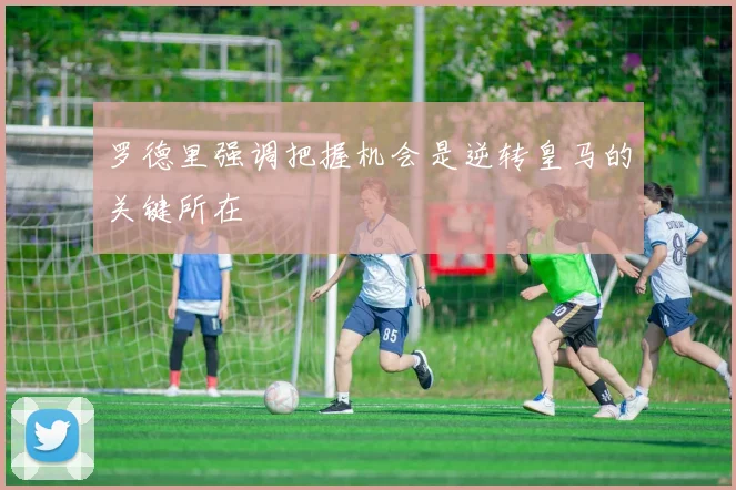 罗德里强调把握机会是逆转皇马的关键所在