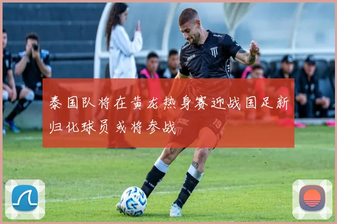 泰国队将在黄龙热身赛迎战国足新归化球员或将参战