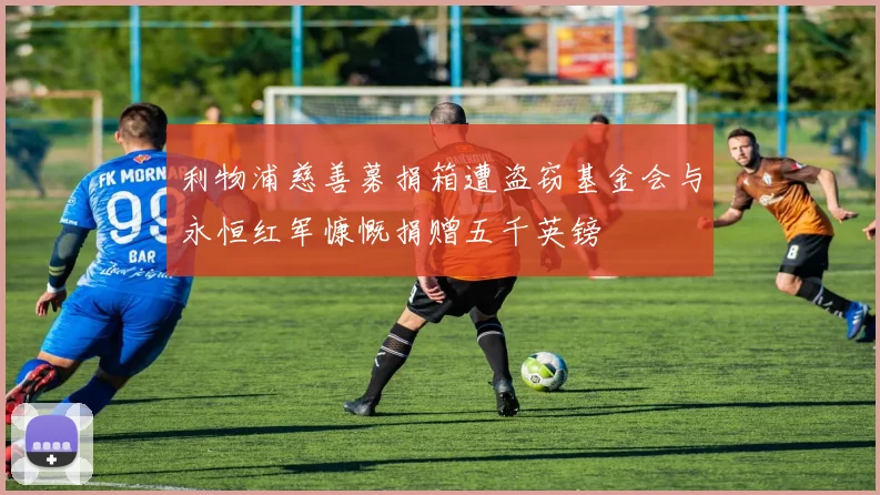利物浦慈善募捐箱遭盗窃基金会与永恒红军慷慨捐赠五千英镑