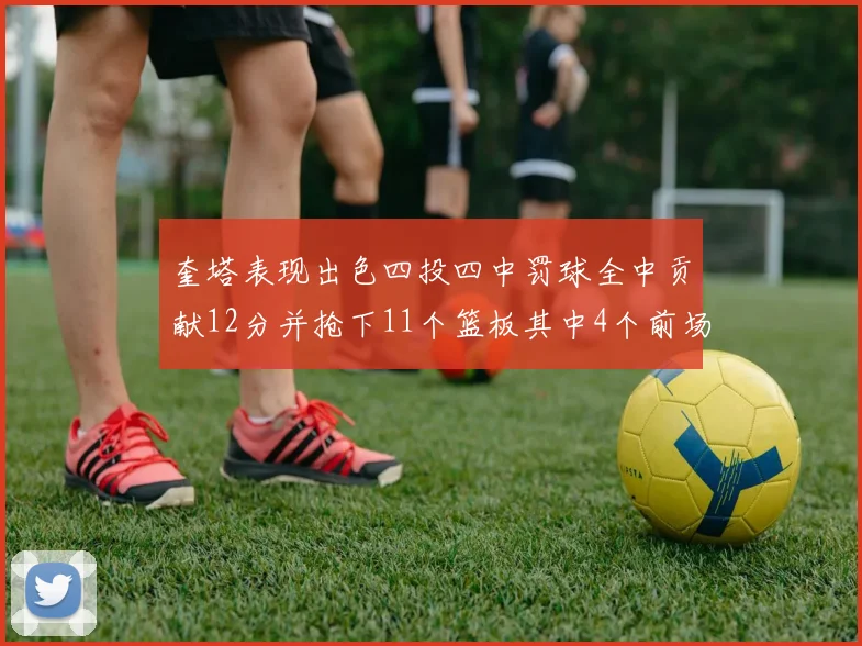 奎塔表现出色四投四中罚球全中贡献12分并抢下11个篮板其中4个前场板