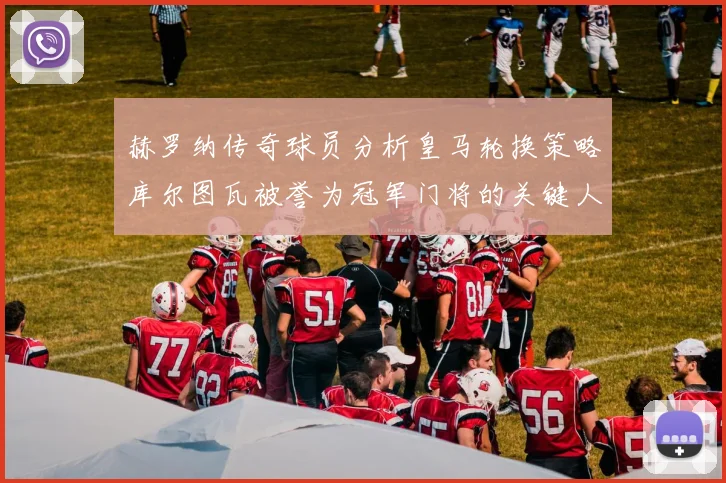赫罗纳传奇球员分析皇马轮换策略库尔图瓦被誉为冠军门将的关键人物