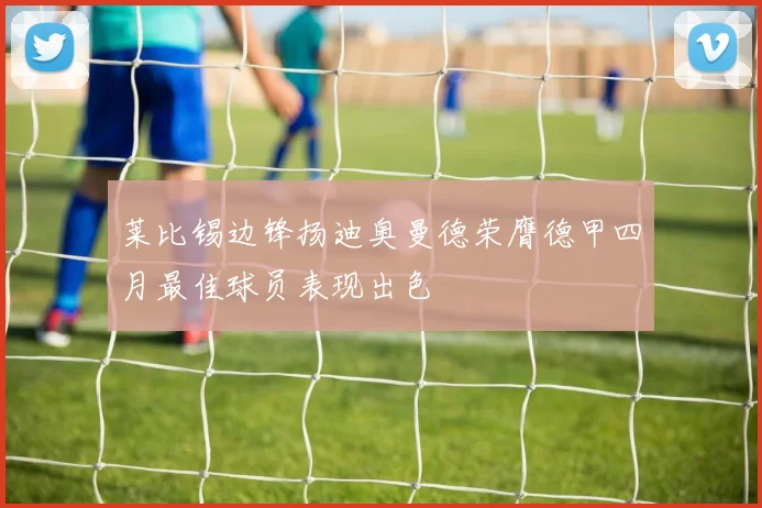 莱比锡边锋扬迪奥曼德荣膺德甲四月最佳球员表现出色
